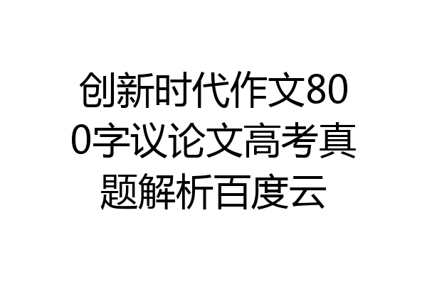 创新时代作文800字议论文高考真题解析百度云