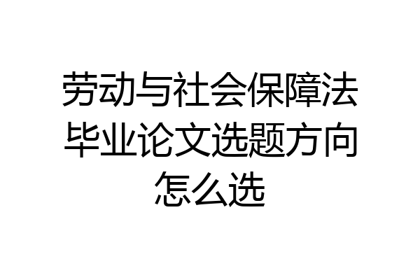 劳动与社会保障法毕业论文选题方向怎么选