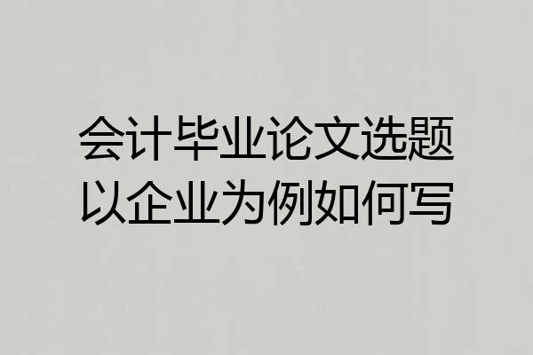 会计毕业论文选题以企业为例如何写