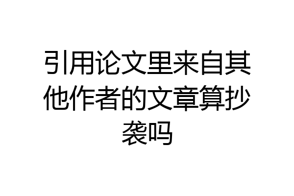 引用论文里来自其他作者的文章算抄袭吗