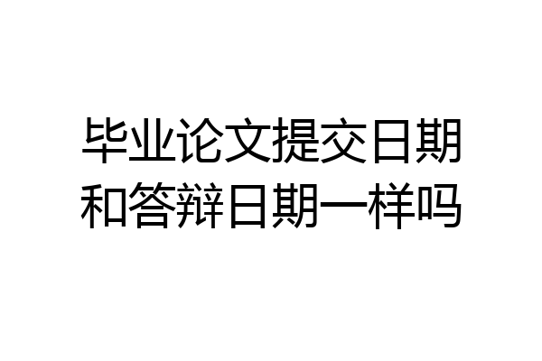毕业论文提交日期和答辩日期一样吗
