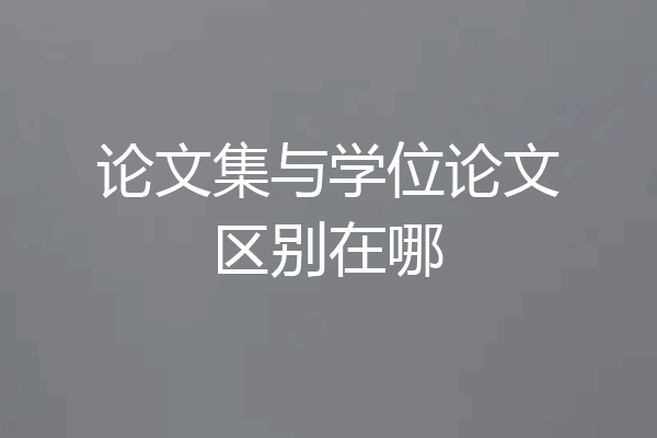 论文集与学位论文区别在哪