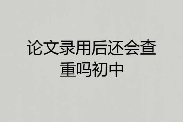 论文录用后还会查重吗初中