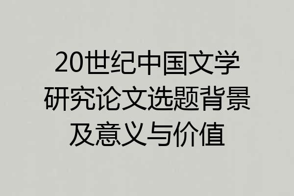 20世纪中国文学研究论文选题背景及意义与价值
