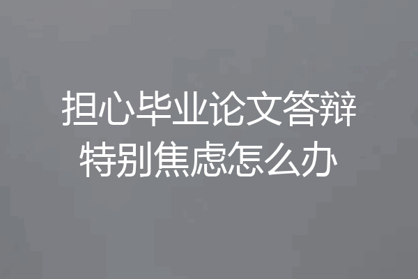 担心毕业论文答辩特别焦虑怎么办