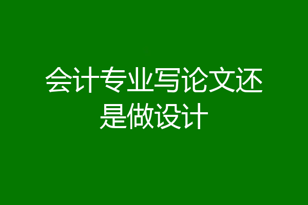 会计专业写论文还是做设计