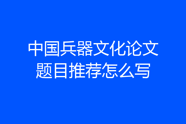 中国兵器文化论文题目推荐怎么写