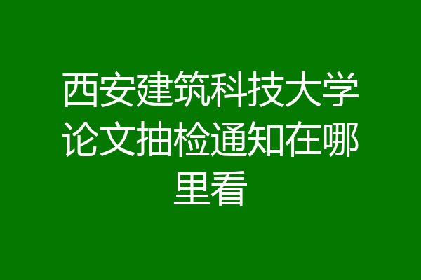 西安建筑科技大学论文抽检通知在哪里看