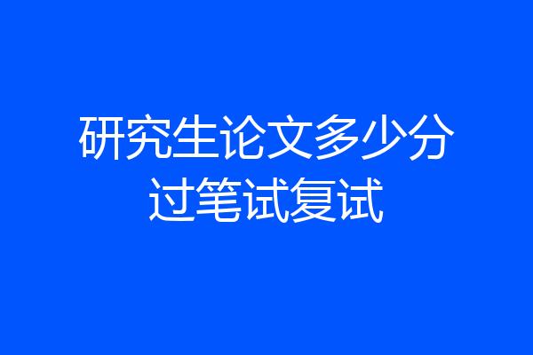 研究生论文多少分过笔试复试