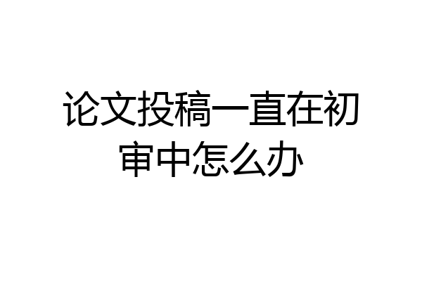 论文投稿一直在初审中怎么办