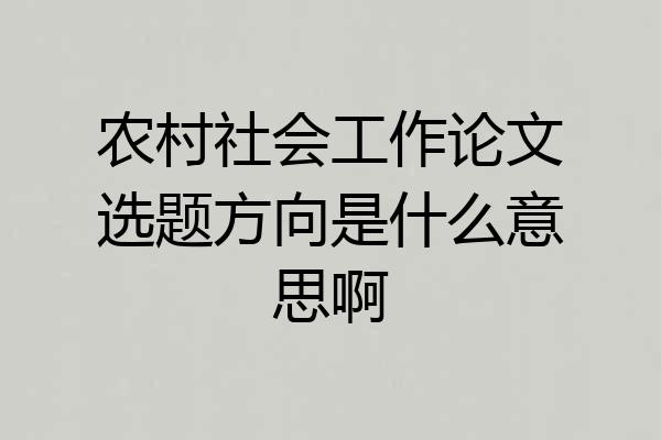农村社会工作论文选题方向是什么意思啊