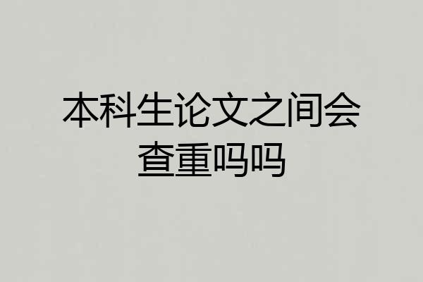 本科生论文之间会查重吗吗