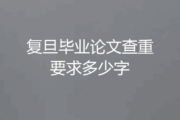 复旦毕业论文查重要求多少字