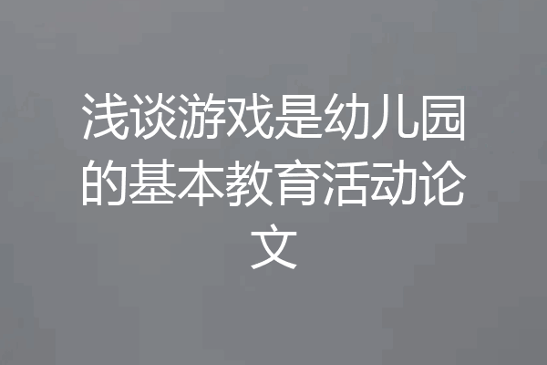 浅谈游戏是幼儿园的基本教育活动论文