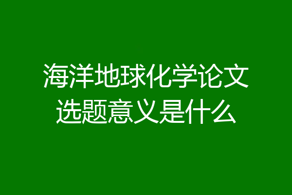 海洋地球化学论文选题意义是什么