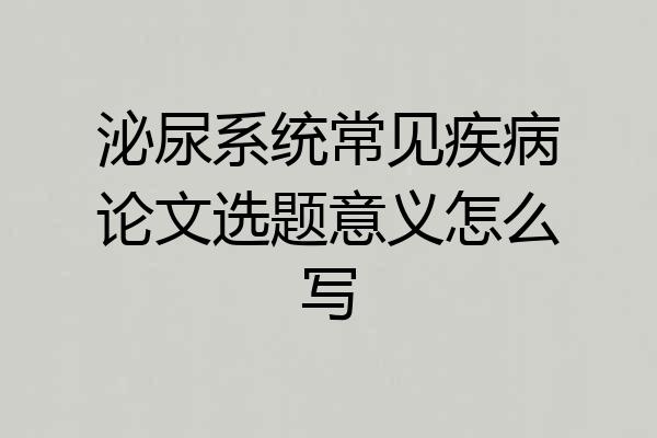 泌尿系统常见疾病论文选题意义怎么写