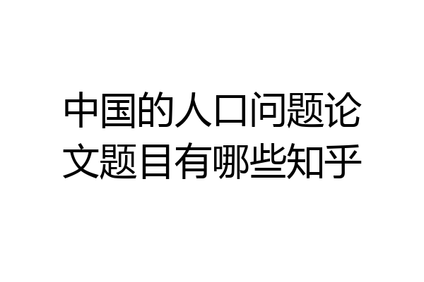 中国的人口问题论文题目有哪些知乎