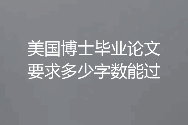 美国博士毕业论文要求多少字数能过