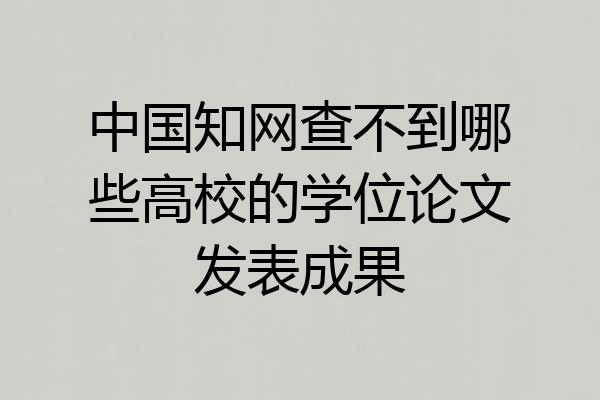 中国知网查不到哪些高校的学位论文发表成果