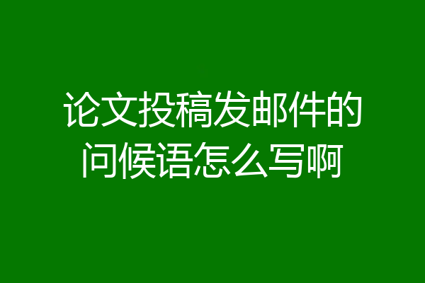 论文投稿发邮件的问候语怎么写啊