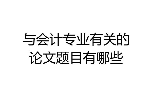 与会计专业有关的论文题目有哪些