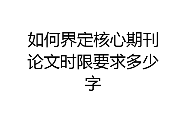 如何界定核心期刊论文时限要求多少字