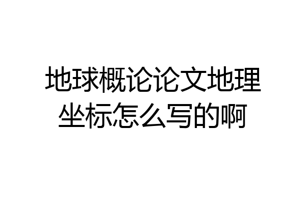 地球概论论文地理坐标怎么写的啊