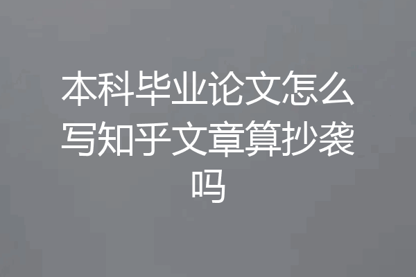 本科毕业论文怎么写知乎文章算抄袭吗