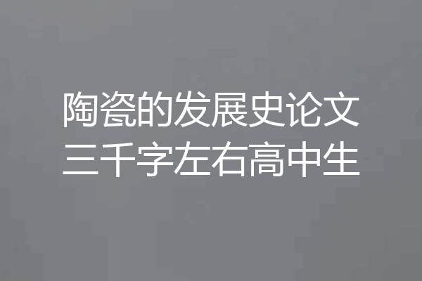 陶瓷的发展史论文三千字左右高中生