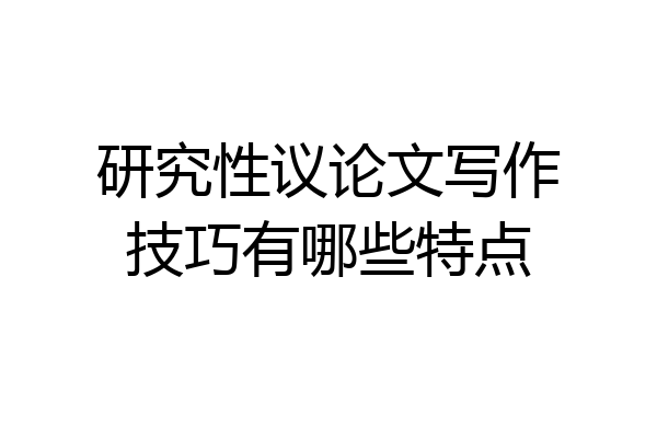 研究性议论文写作技巧有哪些特点