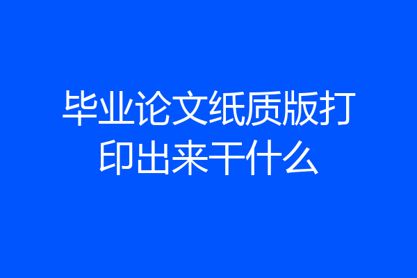毕业论文纸质版打印出来干什么
