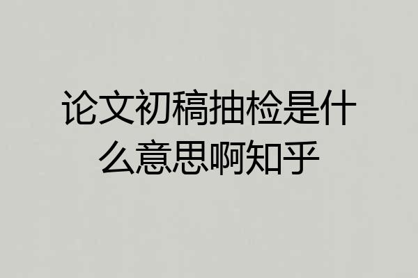论文初稿抽检是什么意思啊知乎