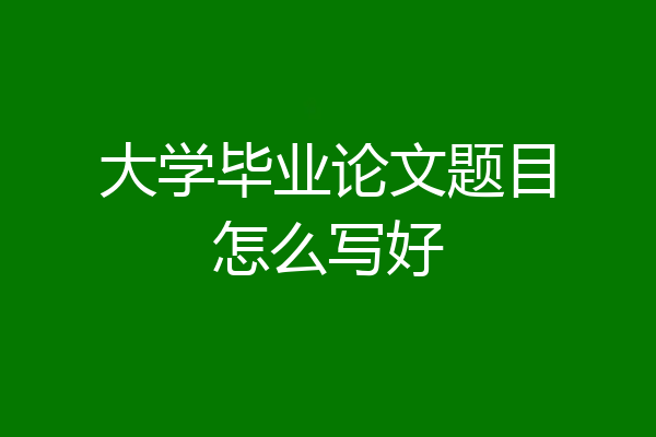大学毕业论文题目怎么写好