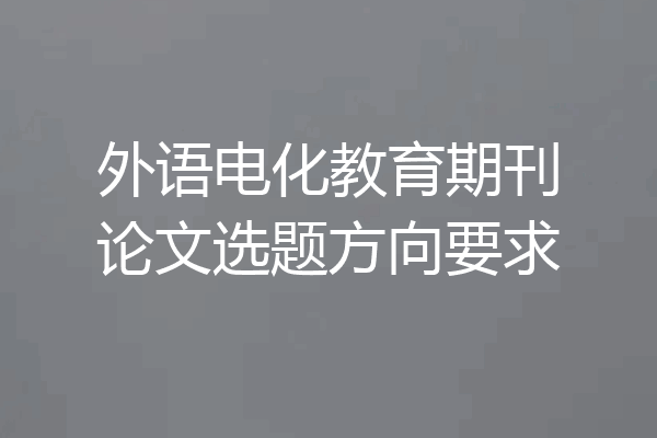 外语电化教育期刊论文选题方向要求