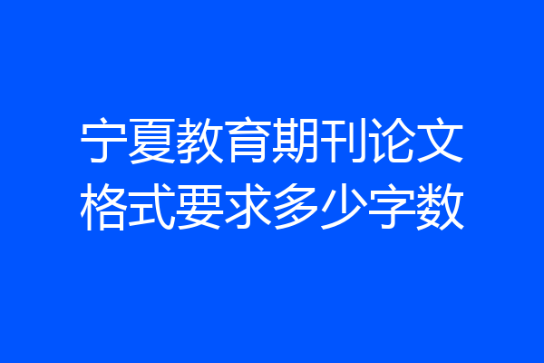 宁夏教育期刊论文格式要求多少字数