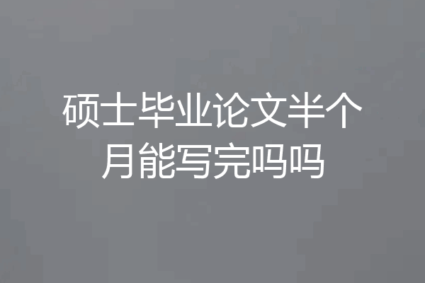 硕士毕业论文半个月能写完吗吗
