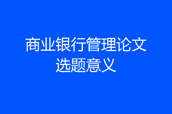 商业银行管理论文选题意义