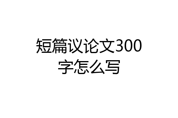 短篇议论文300字怎么写