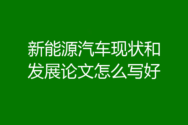 新能源汽车现状和发展论文怎么写好