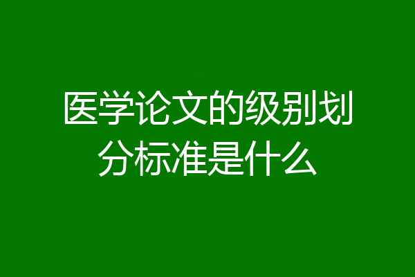 医学论文的级别划分标准是什么
