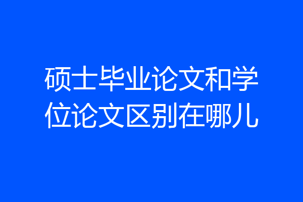 硕士毕业论文和学位论文区别在哪儿