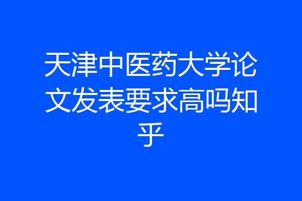 天津中医药大学论文发表要求高吗知乎