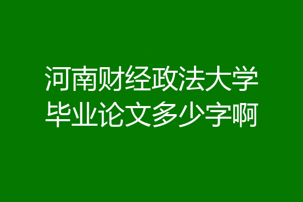 河南财经政法大学毕业论文多少字啊