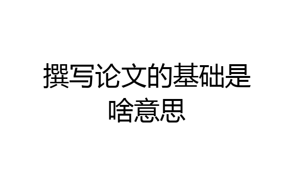 撰写论文的基础是啥意思