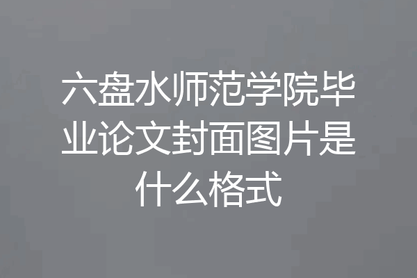 六盘水师范学院毕业论文封面图片是什么格式