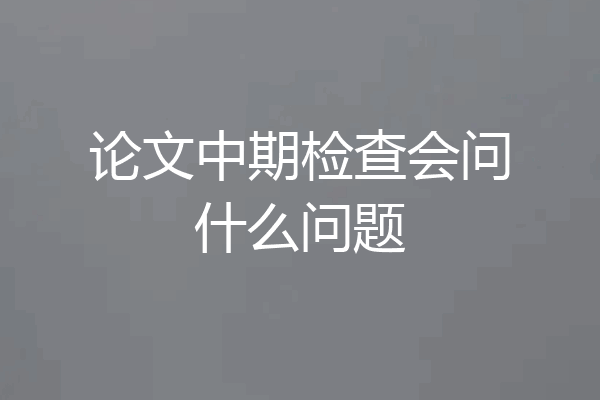 论文中期检查会问什么问题