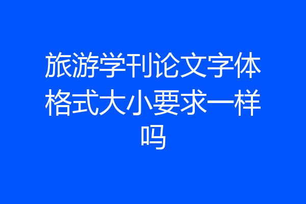 旅游学刊论文字体格式大小要求一样吗