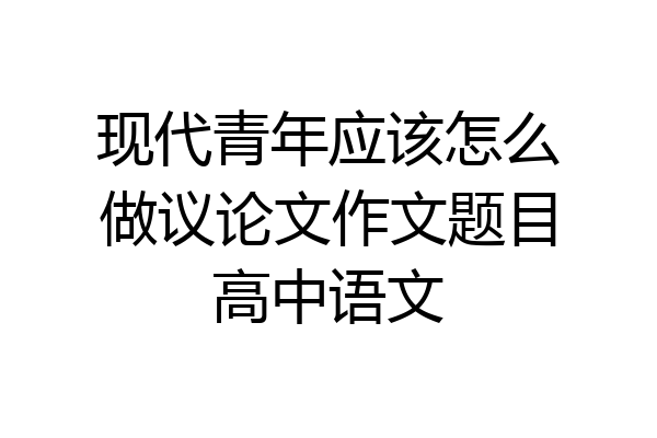 现代青年应该怎么做议论文作文题目高中语文