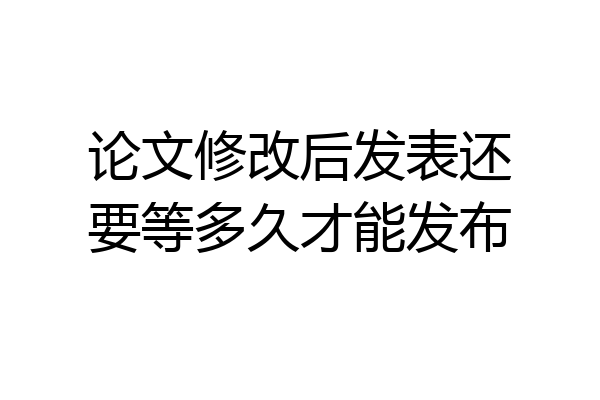 论文修改后发表还要等多久才能发布