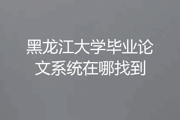 黑龙江大学毕业论文系统在哪找到